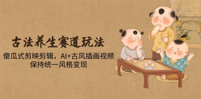 古法养生赛道玩法，傻瓜式剪映剪辑，AI+古风插画视频，保持统一风格变现星浩好项目网-专注分享网络创业项目落地实操课程 – 全网首发_高质量创业项目输出星浩好项目网