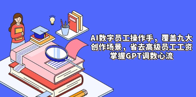 AI数字员工操作手，9大场景内容创作，省去高级员工工资，掌握GPT调数心流星浩好项目网-专注分享网络创业项目落地实操课程 – 全网首发_高质量创业项目输出星浩好项目网