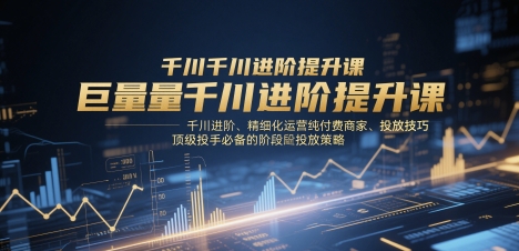 巨量千川进阶提升课，千川进阶、精细化运营纯付费商家、投放技巧、顶级投手必备的阶段性投放策略星浩好项目网-专注分享网络创业项目落地实操课程 – 全网首发_高质量创业项目输出星浩好项目网