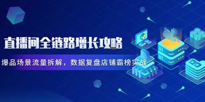 直播间全链路增长攻略，爆品场景流量拆解，数据复盘店铺霸榜实战星浩好项目网-专注分享网络创业项目落地实操课程 – 全网首发_高质量创业项目输出星浩好项目网