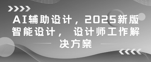 AI辅助设计，2025新版智能设计， 设计师工作解决方案星浩好项目网-专注分享网络创业项目落地实操课程 – 全网首发_高质量创业项目输出星浩好项目网