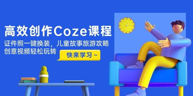 高效创作Coze课程，证件照一键换装，儿童故事旅游攻略，创意视频轻松玩转星浩好项目网-专注分享网络创业项目落地实操课程 – 全网首发_高质量创业项目输出星浩好项目网