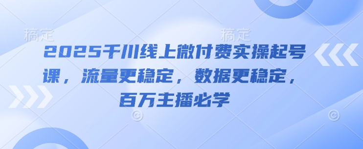 2025千川线上微付费实操起号课，流量更稳定，数据更稳定，百万主播必学星浩好项目网-专注分享网络创业项目落地实操课程 – 全网首发_高质量创业项目输出星浩好项目网