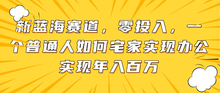 新蓝海赛道，零投入，一个普通人如何宅家办公实现年入百万星浩好项目网-专注分享网络创业项目落地实操课程 – 全网首发_高质量创业项目输出星浩好项目网