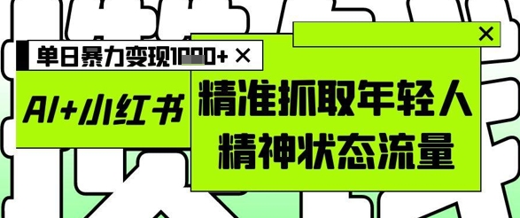 AI+小红书图文，精准抓取年轻人精神状态流量，单日暴力变现多张星浩好项目网-专注分享网络创业项目落地实操课程 – 全网首发_高质量创业项目输出星浩好项目网