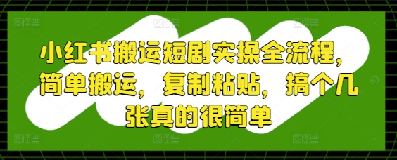 小红书搬运短剧实操全流程，简单搬运，复制粘贴，搞个几张真的很简单星浩好项目网-专注分享网络创业项目落地实操课程 – 全网首发_高质量创业项目输出星浩好项目网