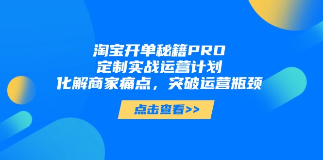 淘宝开单秘籍PRO，定制实战运营计划，化解商家痛点，突破运营瓶颈星浩好项目网-专注分享网络创业项目落地实操课程 – 全网首发_高质量创业项目输出星浩好项目网