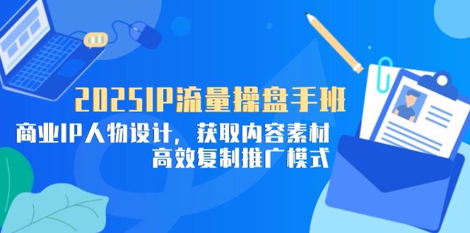 2025IP流量操盘手班，商业IP人物设计，获取内容素材，高效复制推广模式星浩好项目网-专注分享网络创业项目落地实操课程 – 全网首发_高质量创业项目输出星浩好项目网