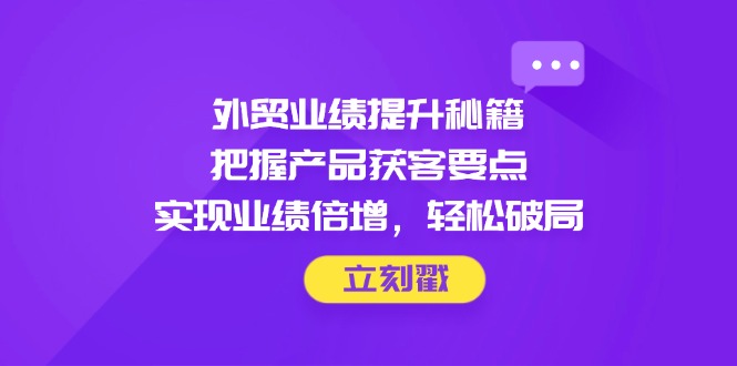 外贸业绩提升秘籍，把握产品获客要点，实现业绩倍增，轻松破局星浩好项目网-专注分享网络创业项目落地实操课程 – 全网首发_高质量创业项目输出星浩好项目网