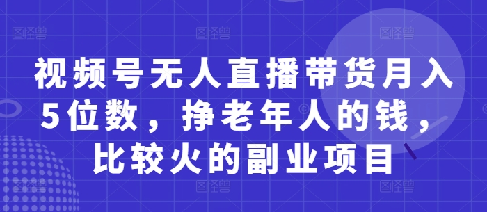 视频号无人直播带货月入5位数，挣老年人的钱，比较火的副业项目星浩好项目网-专注分享网络创业项目落地实操课程 – 全网首发_高质量创业项目输出星浩好项目网