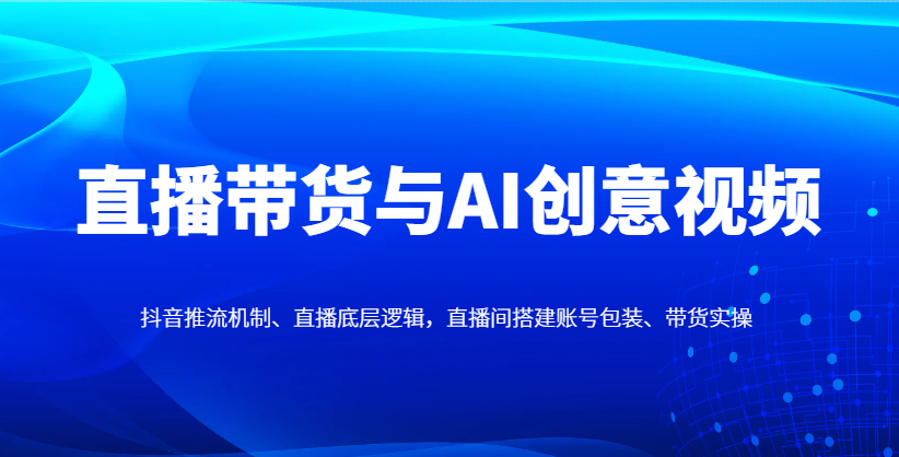 直播带货与AI创意视频，抖音推流机制、直播底层逻辑，直播间搭建账号包装、带货实操星浩好项目网-专注分享网络创业项目落地实操课程 – 全网首发_高质量创业项目输出星浩好项目网