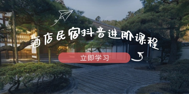 酒店民宿抖音进阶课程，掌握流量渠道与推流逻辑，打造爆款内容星浩好项目网-专注分享网络创业项目落地实操课程 – 全网首发_高质量创业项目输出星浩好项目网